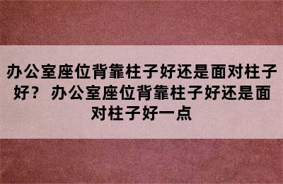 办公室座位背靠柱子好还是面对柱子好？ 办公室座位背靠柱子好还是面对柱子好一点